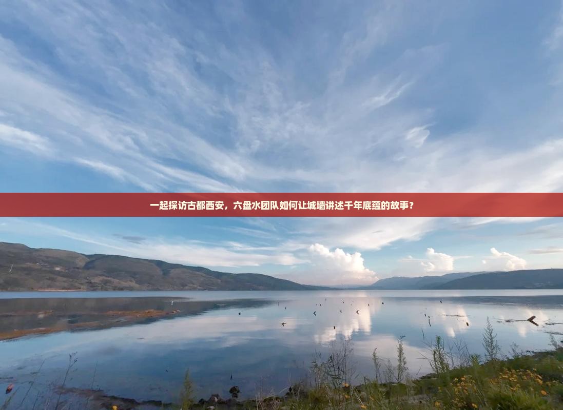 一起探访古都西安，六盘水团队如何让城墙讲述千年底蕴的故事？