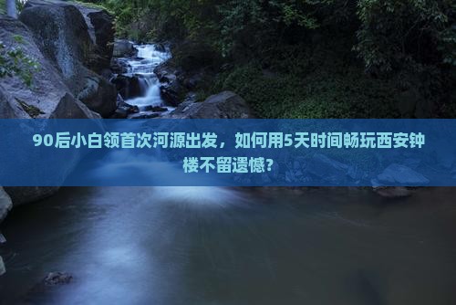 90后小白领首次河源出发，如何用5天时间畅玩西安钟楼不留遗憾？