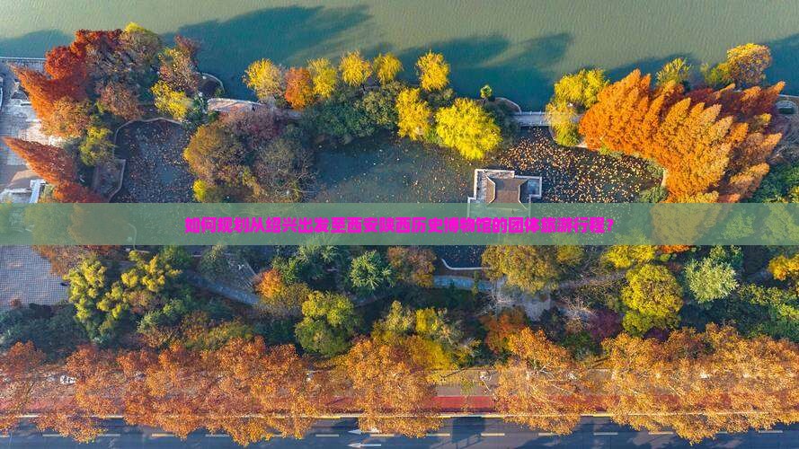 如何规划从绍兴出发至西安陕西历史博物馆的团体旅游行程？