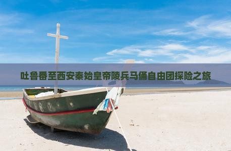 吐鲁番至西安秦始皇帝陵兵马俑自由团探险之旅