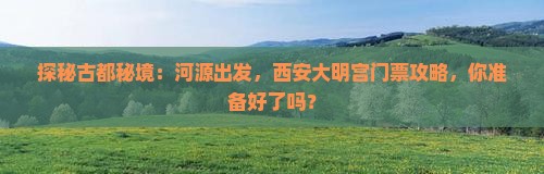探秘古都秘境：河源出发，西安大明宫门票攻略，你准备好了吗？