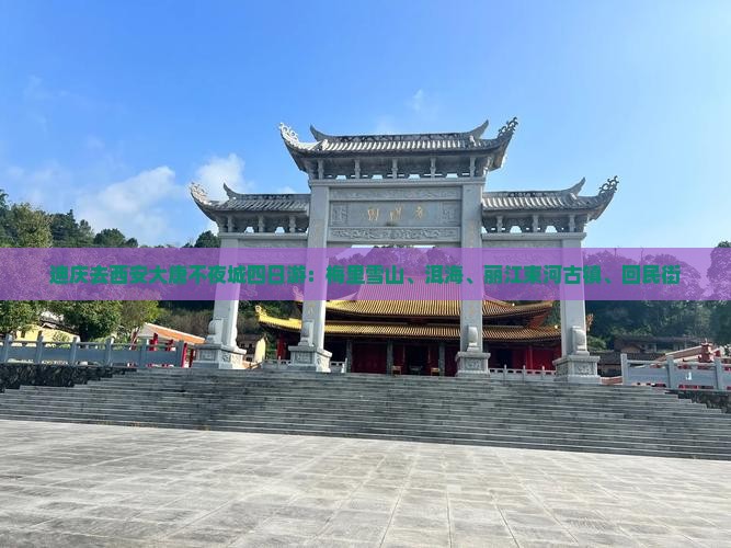 迪庆去西安大唐不夜城四日游：梅里雪山、洱海、丽江束河古镇、回民街