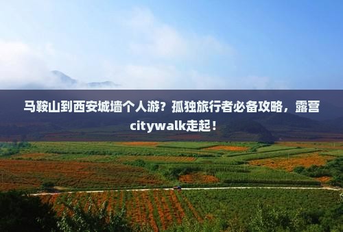 马鞍山到西安城墙个人游？孤独旅行者必备攻略，露营+citywalk走起！