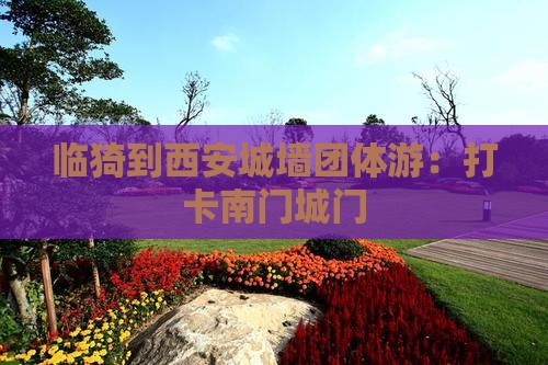 临猗到西安城墙团体游：打卡南门城门