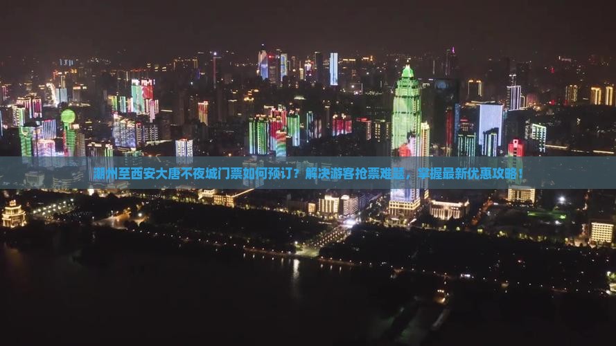 潮州至西安大唐不夜城门票如何预订？解决游客抢票难题，掌握最新优惠攻略！
