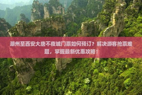 潮州至西安大唐不夜城门票如何预订？解决游客抢票难题，掌握最新优惠攻略！