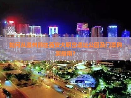 如何从温州前往西安大明宫遗址公园及门票购买指南？