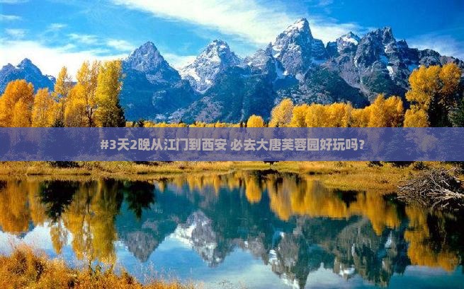 #3天2晚从江门到西安 必去大唐芙蓉园好玩吗？
