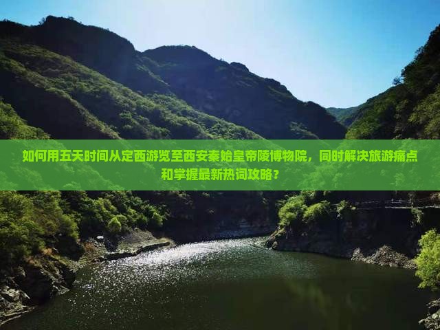 如何用五天时间从定西游览至西安秦始皇帝陵博物院，同时解决旅游痛点和掌握最新热词攻略？