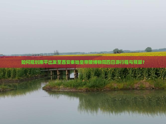 如何规划南平出发至西安秦始皇帝陵博物院四日游行程与预算？