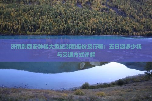 济南到西安钟楼大型旅游团报价及行程：五日游多少钱与交通方式详解