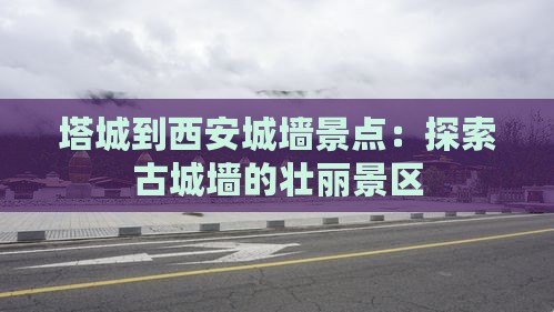 塔城到西安城墙景点：探索古城墙的壮丽景区