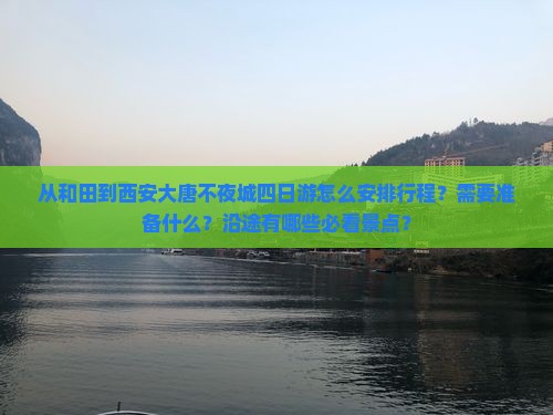 从和田到西安大唐不夜城四日游怎么安排行程？需要准备什么？沿途有哪些必看景点？