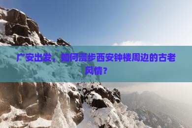广安出发，如何漫步西安钟楼周边的古老风情？