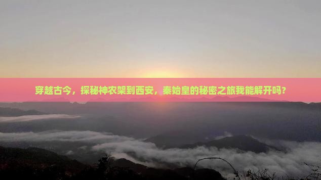 穿越古今，探秘神农架到西安，秦始皇的秘密之旅我能解开吗？
