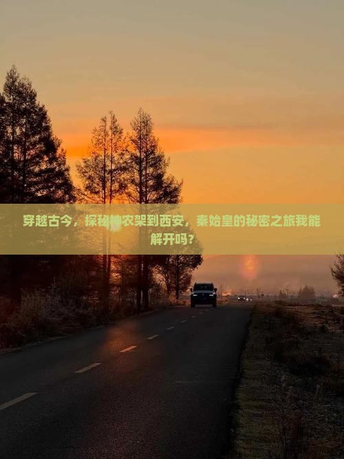 穿越古今，探秘神农架到西安，秦始皇的秘密之旅我能解开吗？