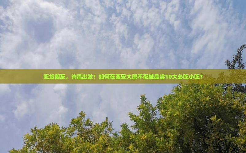 吃货朋友，许昌出发！如何在西安大唐不夜城品尝10大必吃小吃？
