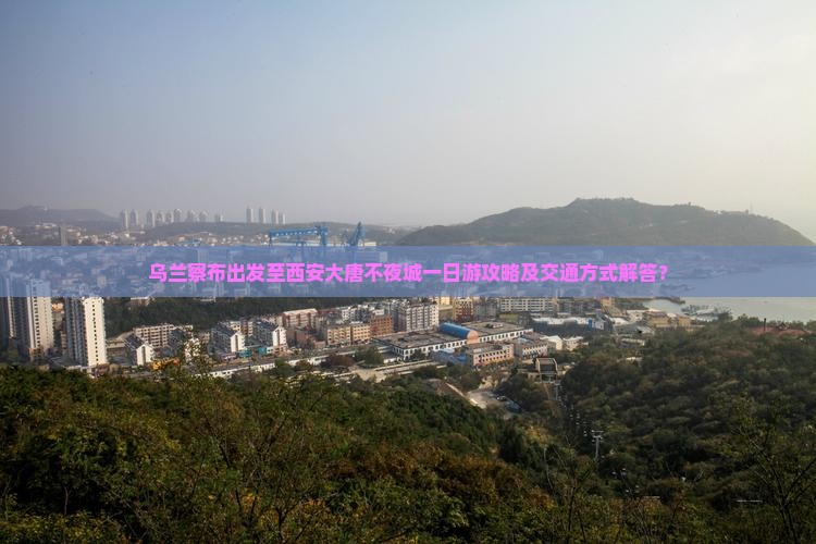 乌兰察布出发至西安大唐不夜城一日游攻略及交通方式解答？