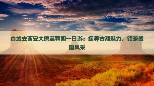 白城去西安大唐芙蓉园一日游：探寻古都魅力，领略盛唐风采