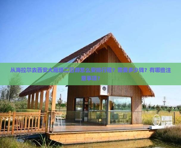 从海拉尔去西安大雁塔二日游怎么安排行程？需要多少钱？有哪些注意事项？