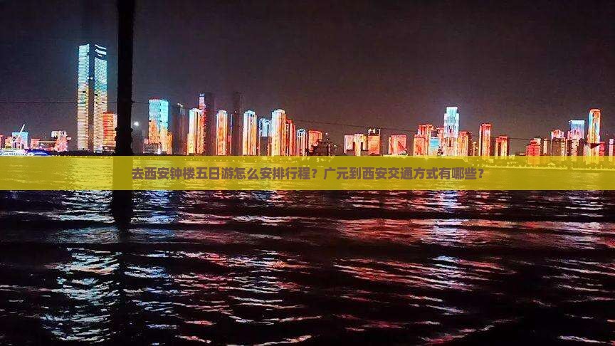 去西安钟楼五日游怎么安排行程？广元到西安交通方式有哪些？