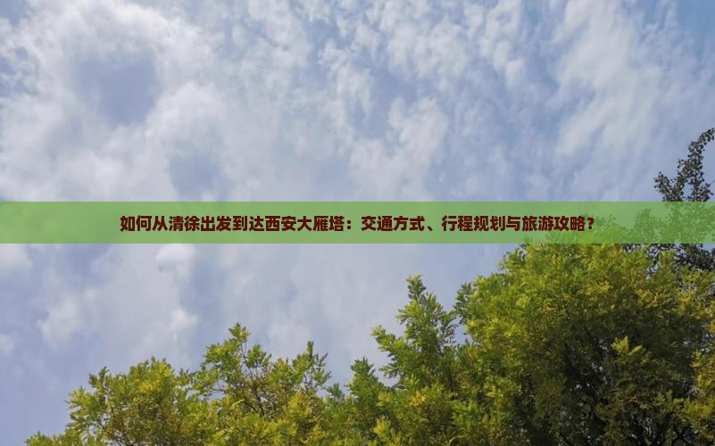 如何从清徐出发到达西安大雁塔：交通方式、行程规划与旅游攻略？