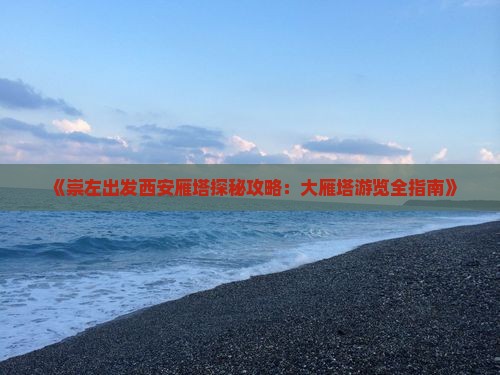 《崇左出发西安雁塔探秘攻略：大雁塔游览全指南》