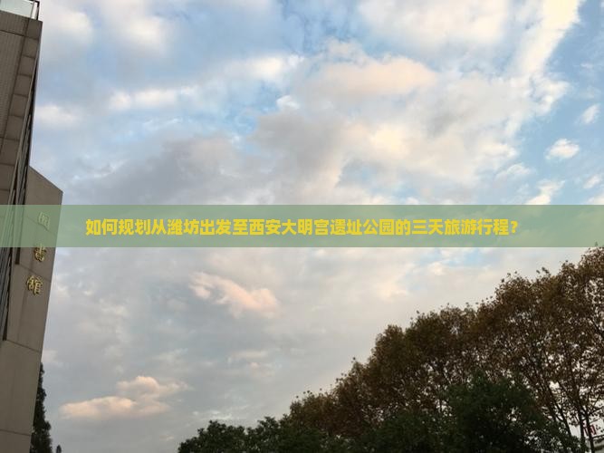 如何规划从潍坊出发至西安大明宫遗址公园的三天旅游行程？