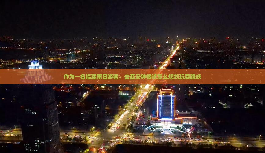 作为一名福建莆田游客，去西安钟楼该怎么规划玩耍路峡