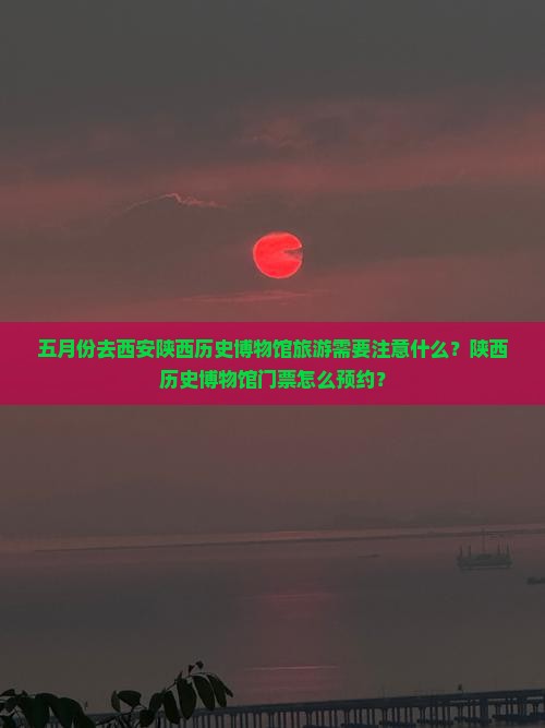 五月份去西安陕西历史博物馆旅游需要注意什么？陕西历史博物馆门票怎么预约？