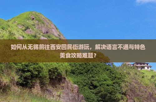 如何从无锡前往西安回民街游玩，解决语言不通与特色美食攻略难题？