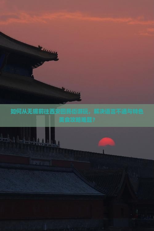 如何从无锡前往西安回民街游玩，解决语言不通与特色美食攻略难题？