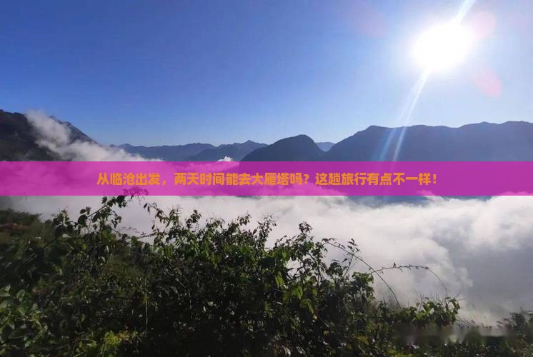 从临沧出发，两天时间能去大雁塔吗？这趟旅行有点不一样！