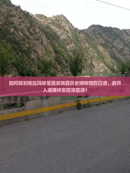 如何规划克拉玛依至西安陕西历史博物馆四日游，避开人潮拥挤实现深度游？