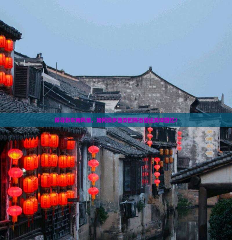 探寻黔东南风情，如何漫步西安回民街留住美味回忆？