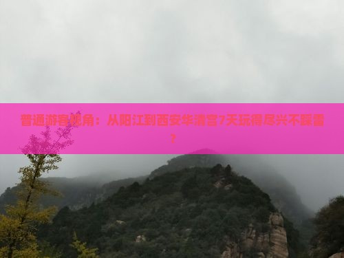 普通游客视角：从阳江到西安华清宫7天玩得尽兴不踩雷？