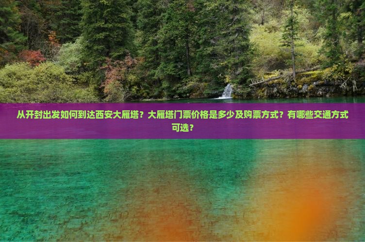从开封出发如何到达西安大雁塔？大雁塔门票价格是多少及购票方式？有哪些交通方式可选？