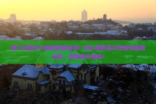 厦门去西安大雁塔团体旅游？担心团费高又想省钱的看过来，解锁低价秘籍！