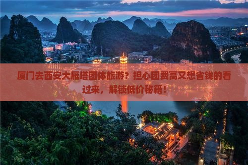 厦门去西安大雁塔团体旅游？担心团费高又想省钱的看过来，解锁低价秘籍！
