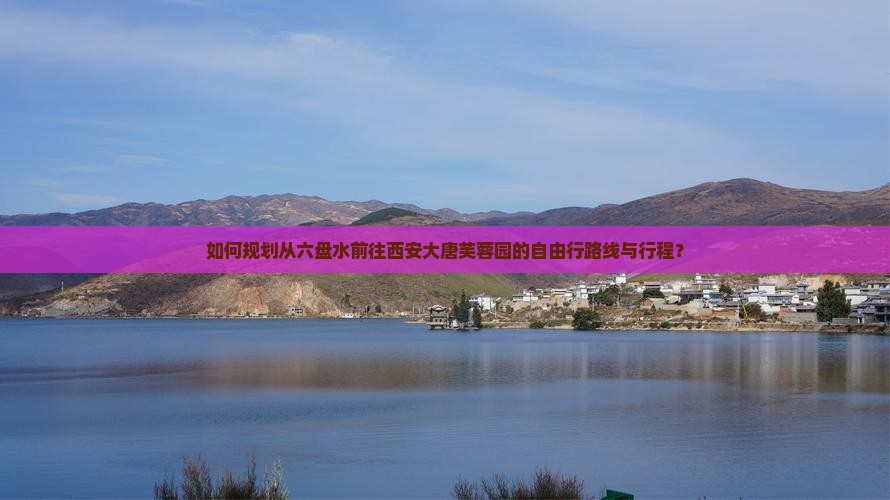 如何规划从六盘水前往西安大唐芙蓉园的自由行路线与行程？