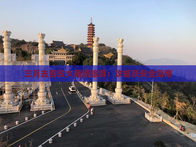 三月去西安大雁塔旅游：攻略及安全指南