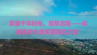 穿越千年时光，昆明启程——探秘西安大唐芙蓉园的之旅！
