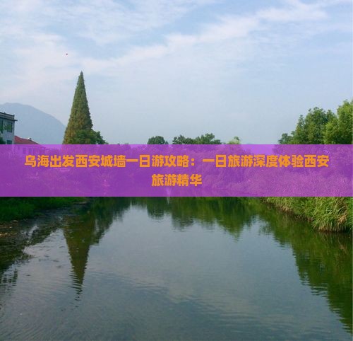 乌海出发西安城墙一日游攻略：一日旅游深度体验西安旅游精华