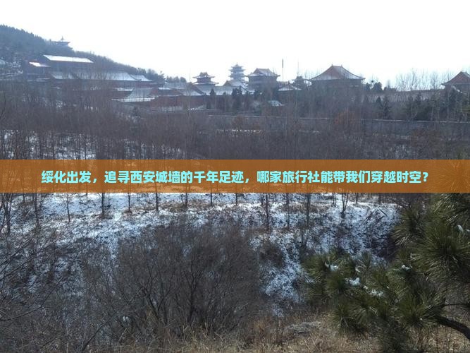 绥化出发，追寻西安城墙的千年足迹，哪家旅行社能带我们穿越时空？