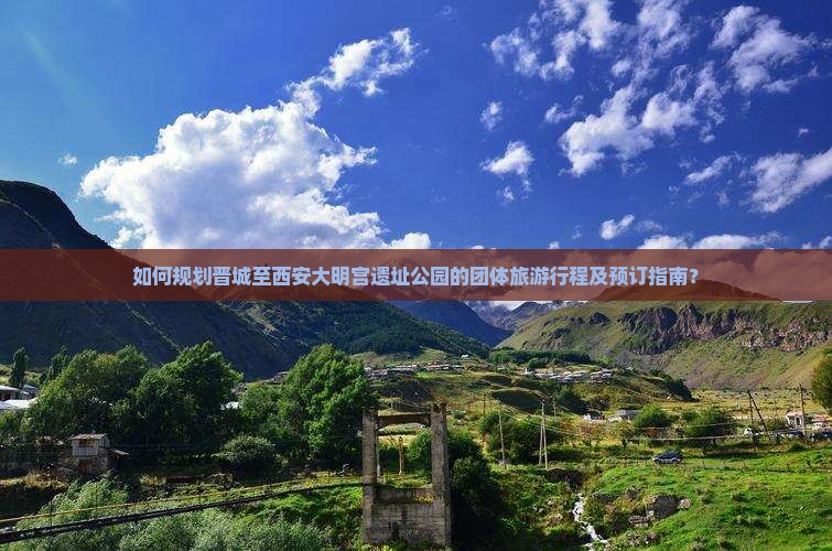 如何规划晋城至西安大明宫遗址公园的团体旅游行程及预订指南？