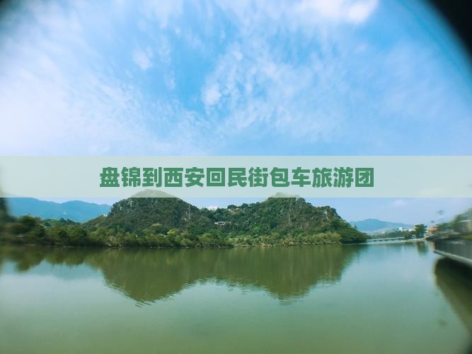 盘锦到西安回民街包车旅游团
