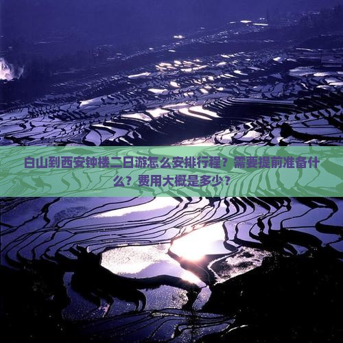 白山到西安钟楼二日游怎么安排行程?需要提前准备什么?费用大概是多少? 白山到西安钟楼二日游怎么安排行程?需要提前准备什么?费用大概是多少?