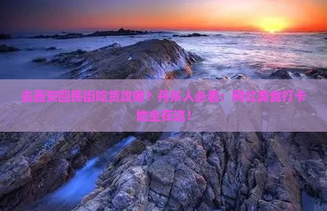 去西安回民街吃货攻略？丹东人必看：网红美食打卡地全在这！
