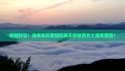 穿越时空！海南亲历者如何两天探秘西安大唐芙蓉园？