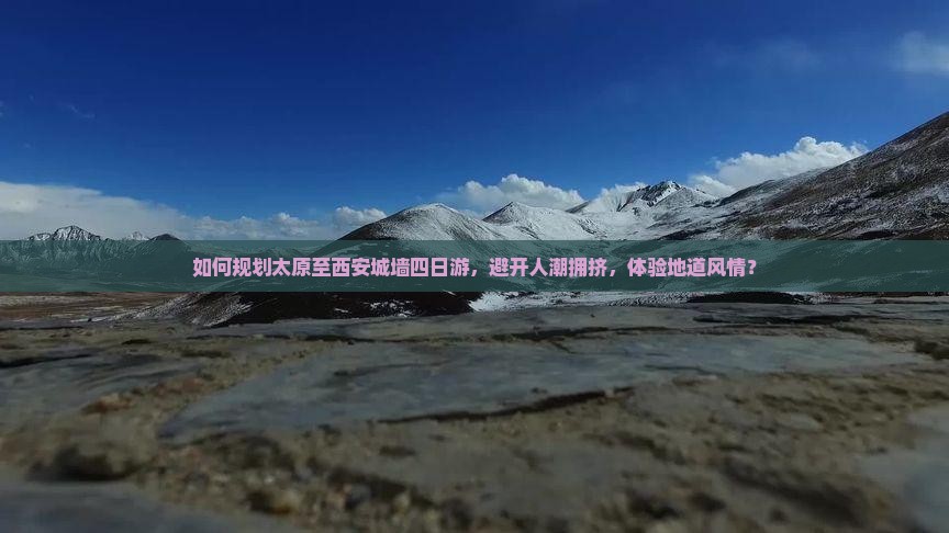 如何规划太原至西安城墙四日游，避开人潮拥挤，体验地道风情？